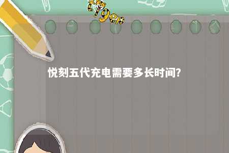 悦刻五代充电需要多长时间�？ 